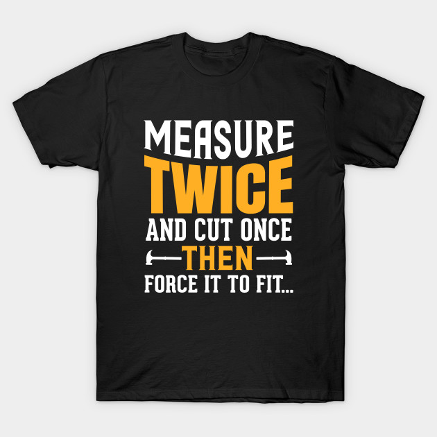 measure twice cut once tshirt